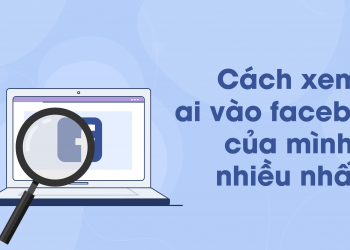 Cách xem ai vào Facebook của mình nhiều nhất